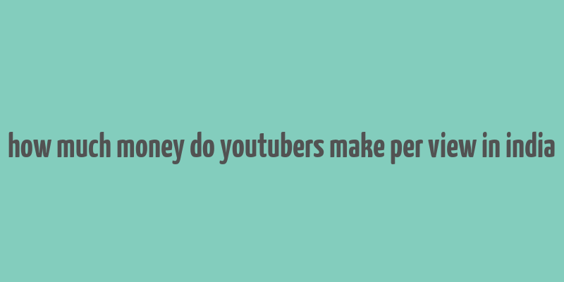 how much money do youtubers make per view in india