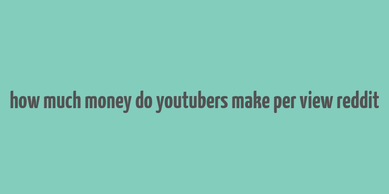 how much money do youtubers make per view reddit