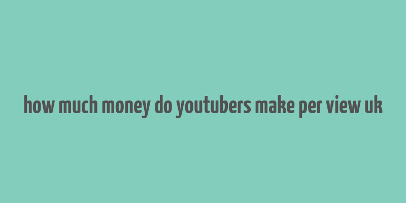 how much money do youtubers make per view uk