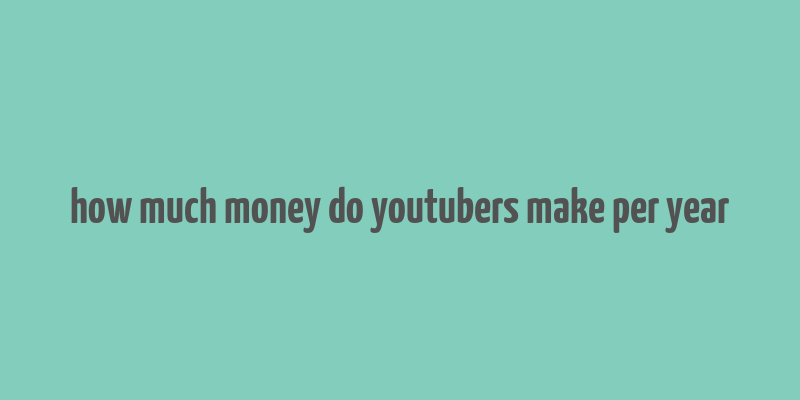 how much money do youtubers make per year