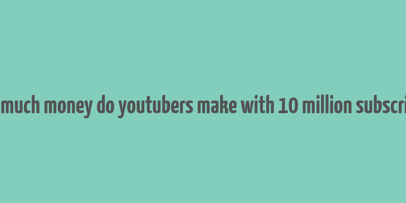 how much money do youtubers make with 10 million subscribers