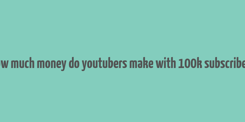 how much money do youtubers make with 100k subscribers