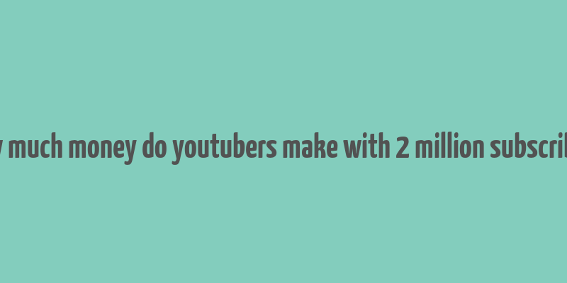 how much money do youtubers make with 2 million subscribers