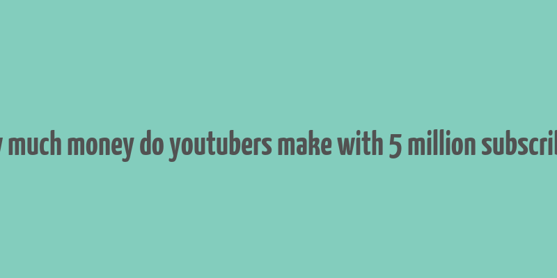 how much money do youtubers make with 5 million subscribers