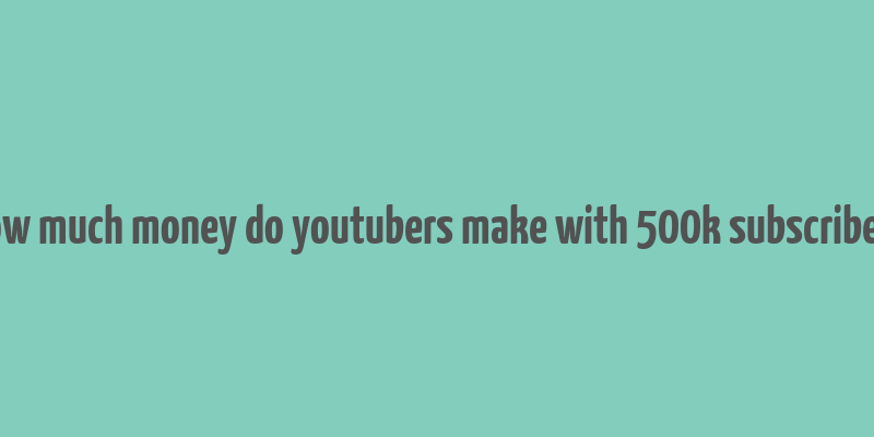 how much money do youtubers make with 500k subscribers