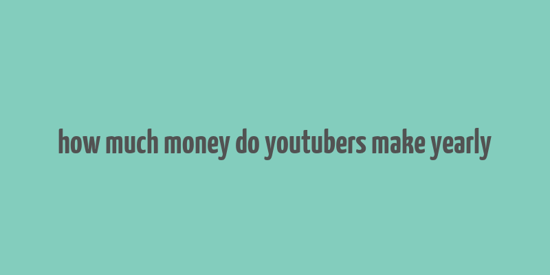 how much money do youtubers make yearly