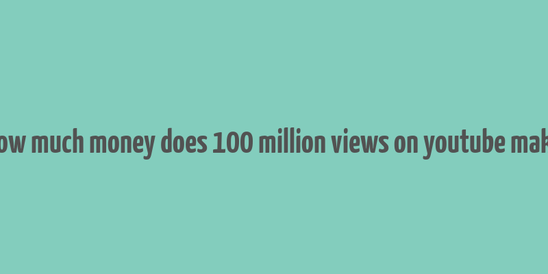 how much money does 100 million views on youtube make