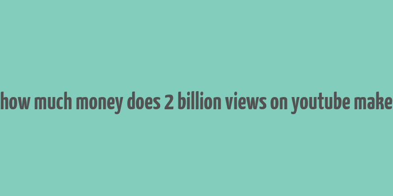 how much money does 2 billion views on youtube make