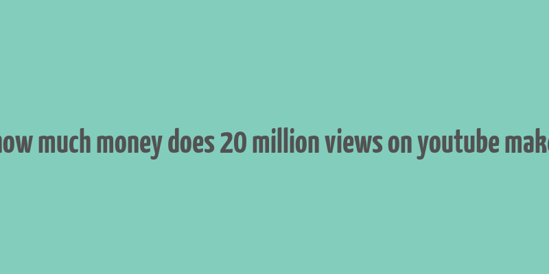 how much money does 20 million views on youtube make