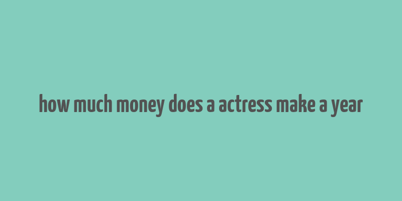 how much money does a actress make a year