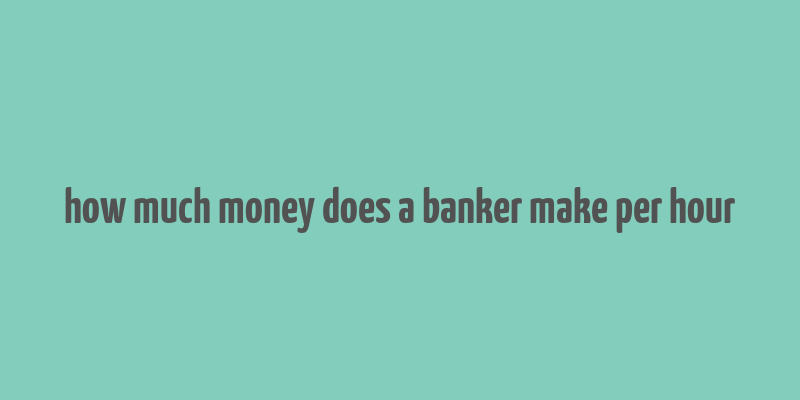 how much money does a banker make per hour