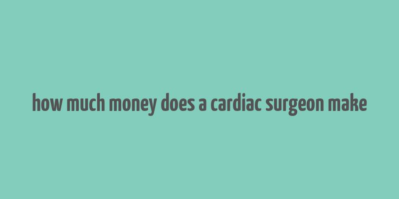 how much money does a cardiac surgeon make