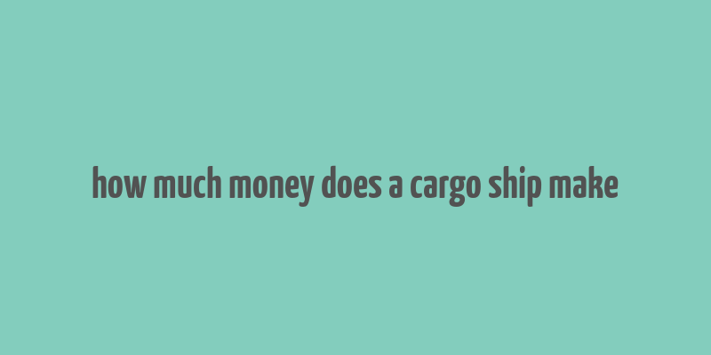 how much money does a cargo ship make