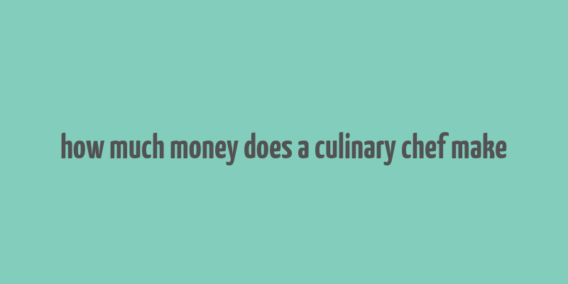 how much money does a culinary chef make