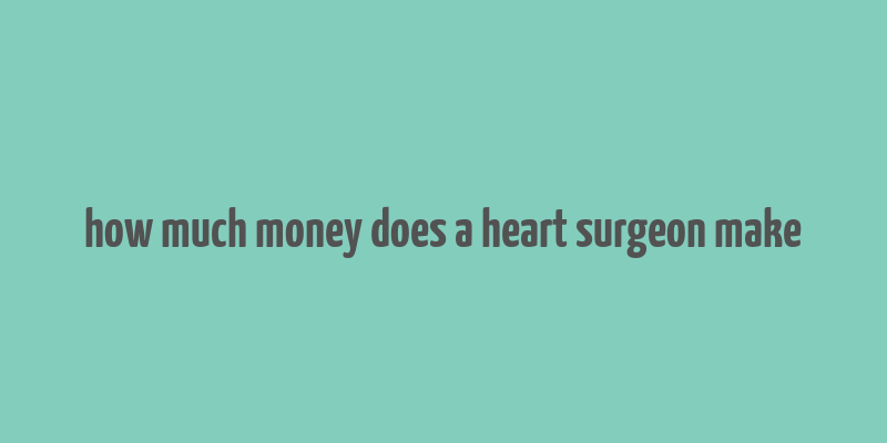 how much money does a heart surgeon make