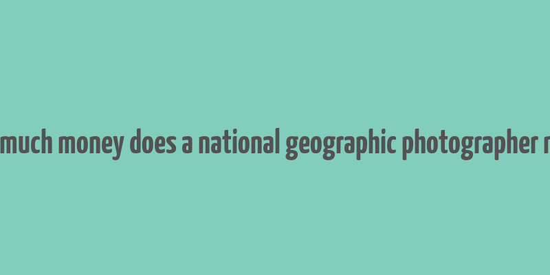 how much money does a national geographic photographer make