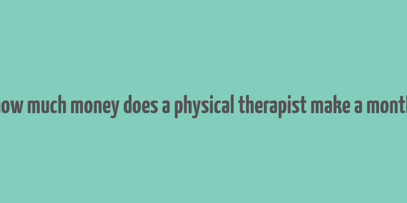 how much money does a physical therapist make a month