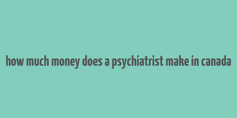 how much money does a psychiatrist make in canada