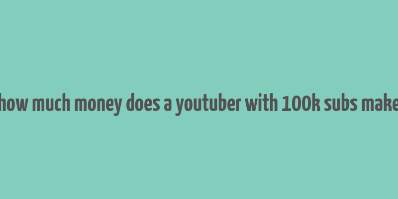 how much money does a youtuber with 100k subs make