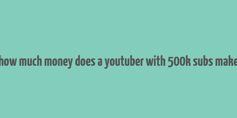 how much money does a youtuber with 500k subs make