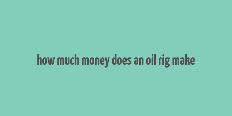 how much money does an oil rig make