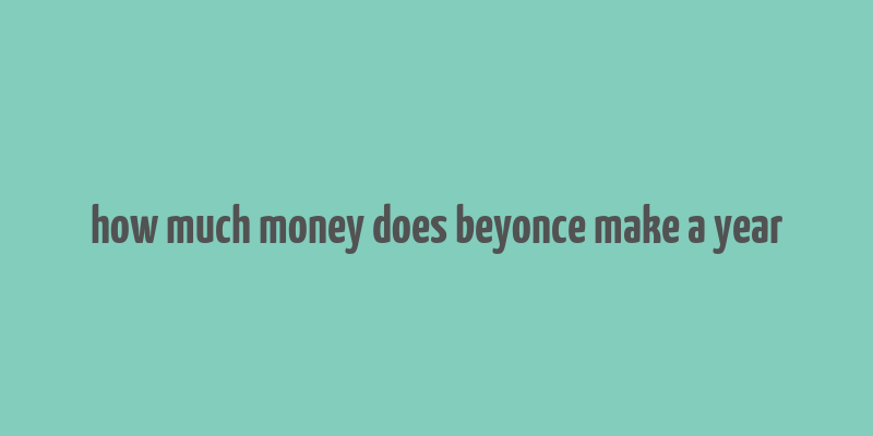 how much money does beyonce make a year