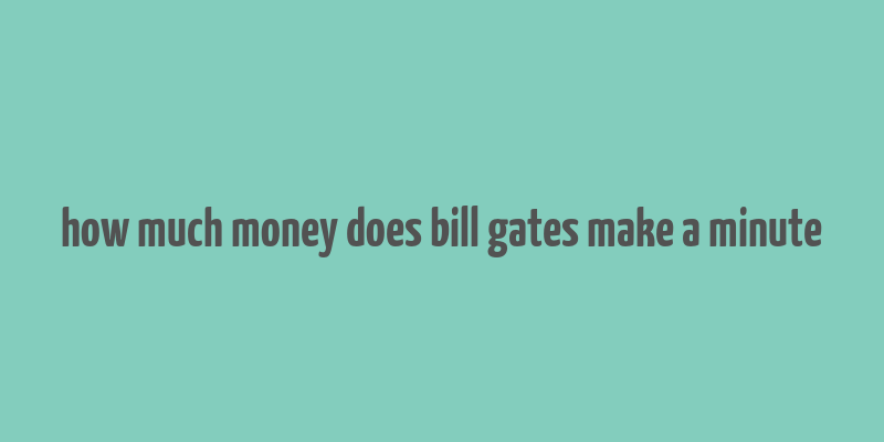 how much money does bill gates make a minute