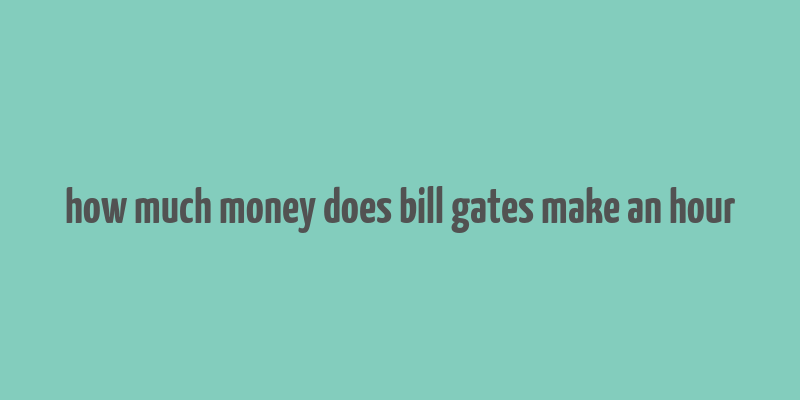 how much money does bill gates make an hour