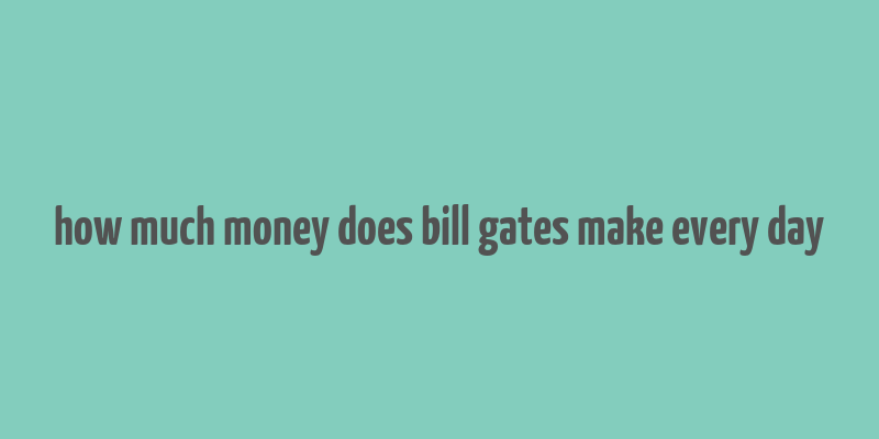 how much money does bill gates make every day