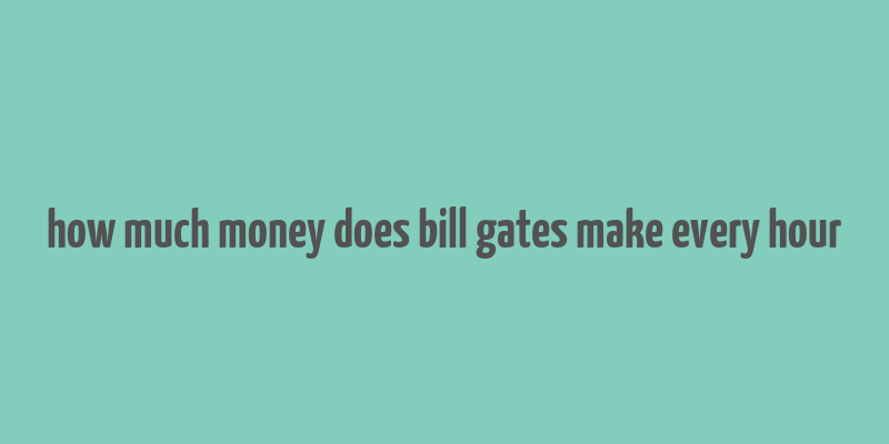 how much money does bill gates make every hour