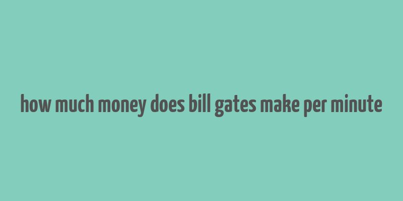 how much money does bill gates make per minute