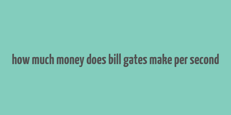 how much money does bill gates make per second