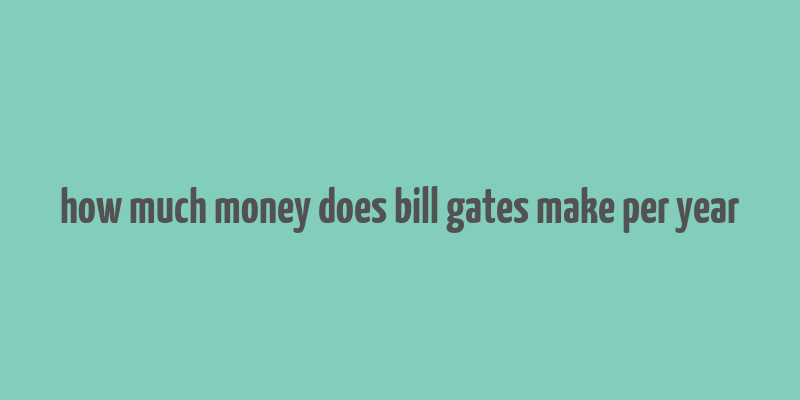 how much money does bill gates make per year