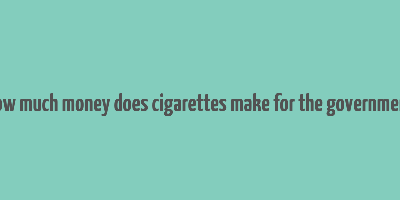 how much money does cigarettes make for the government