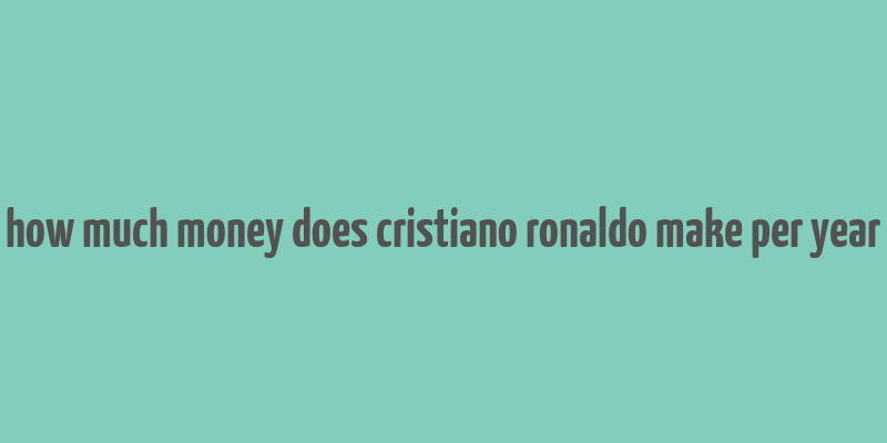 how much money does cristiano ronaldo make per year