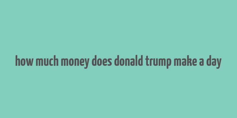 how much money does donald trump make a day