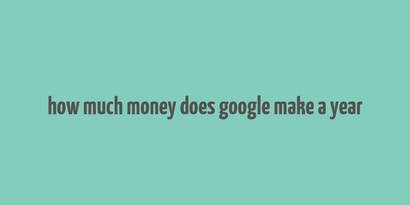 how much money does google make a year