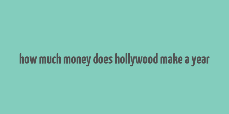 how much money does hollywood make a year