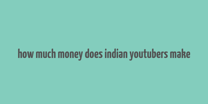 how much money does indian youtubers make