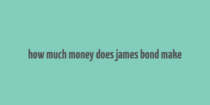 how much money does james bond make