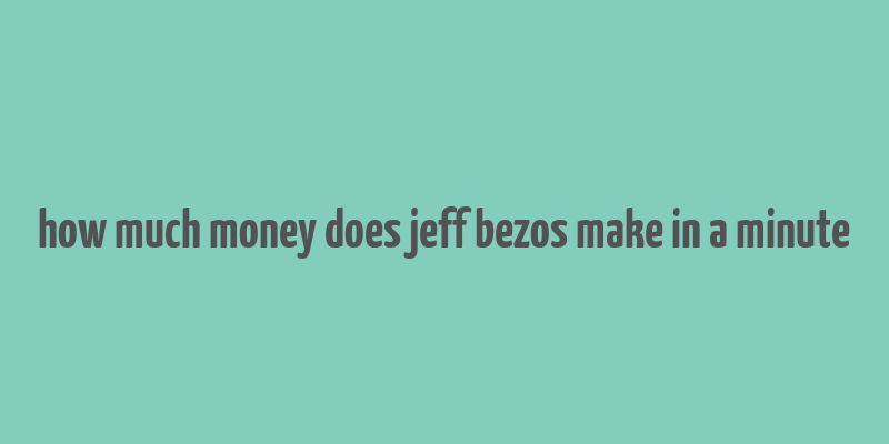 how much money does jeff bezos make in a minute