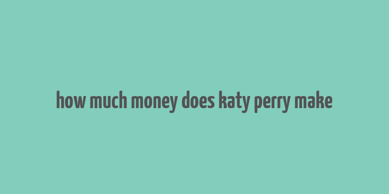 how much money does katy perry make