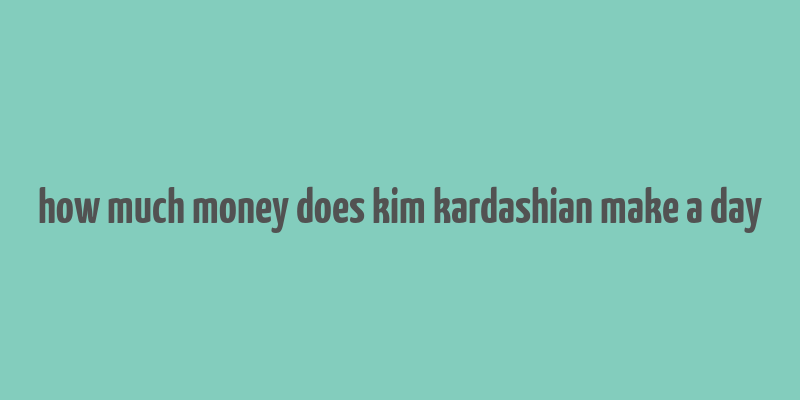 how much money does kim kardashian make a day