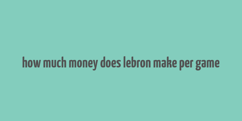 how much money does lebron make per game