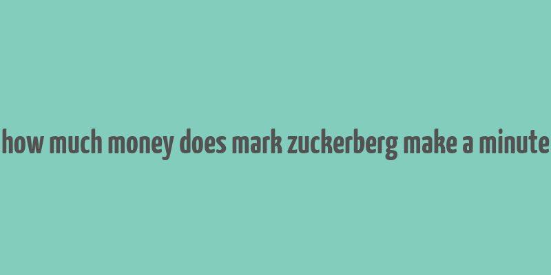 how much money does mark zuckerberg make a minute