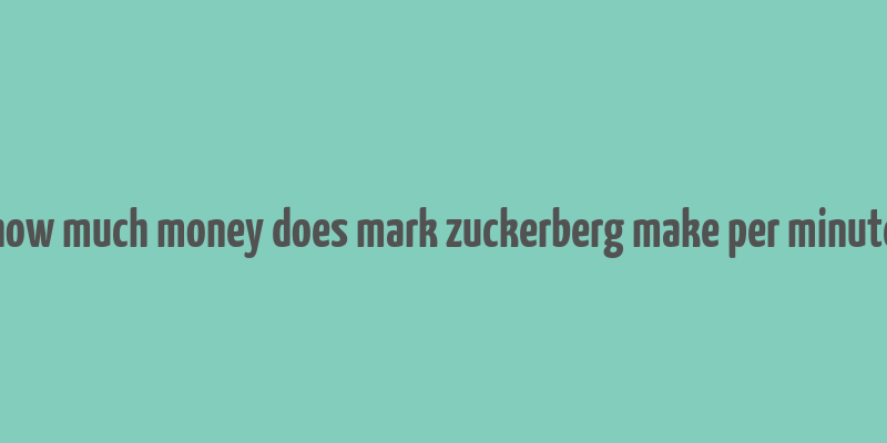 how much money does mark zuckerberg make per minute