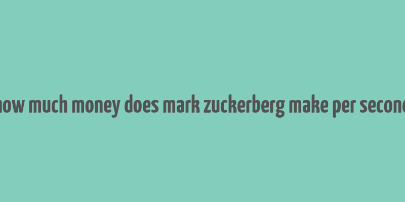 how much money does mark zuckerberg make per second