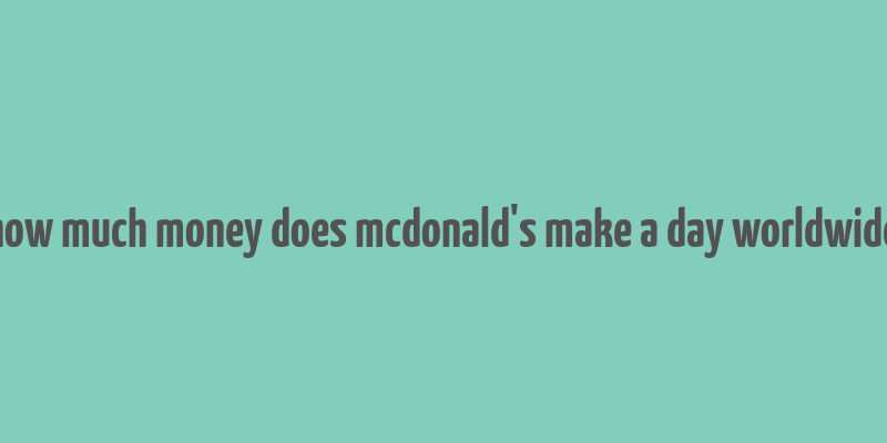 how much money does mcdonald's make a day worldwide