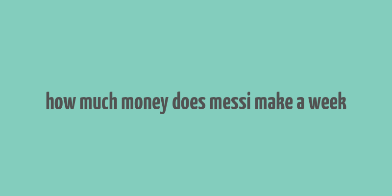 how much money does messi make a week