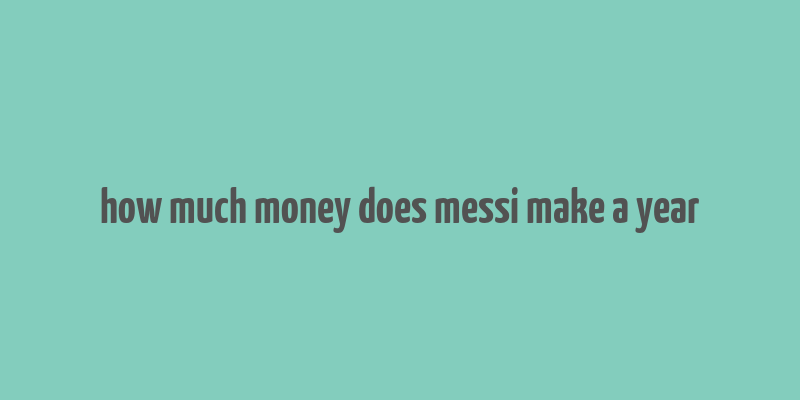 how much money does messi make a year